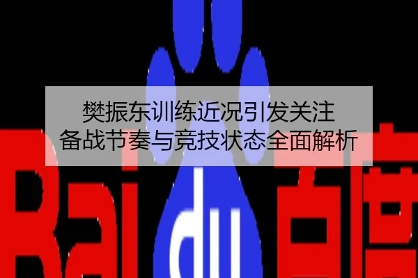 樊振东训练近况引发关注 备战节奏与竞技状态全面解析