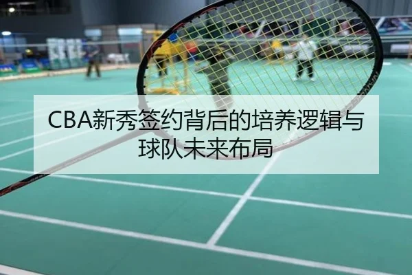 CBA新秀签约背后的培养逻辑与球队未来布局