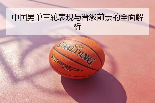 中国男单首轮表现与晋级前景的全面解析