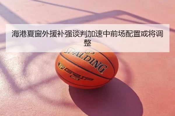 海港夏窗外援补强谈判加速中前场配置或将调整