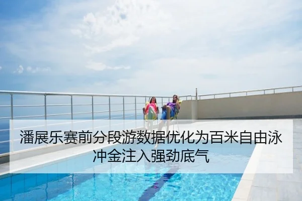 潘展乐赛前分段游数据优化为百米自由泳冲金注入强劲底气