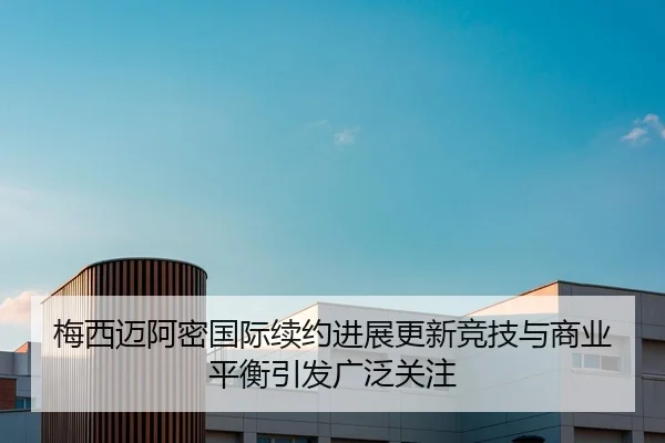 梅西迈阿密国际续约进展更新竞技与商业平衡引发广泛关注